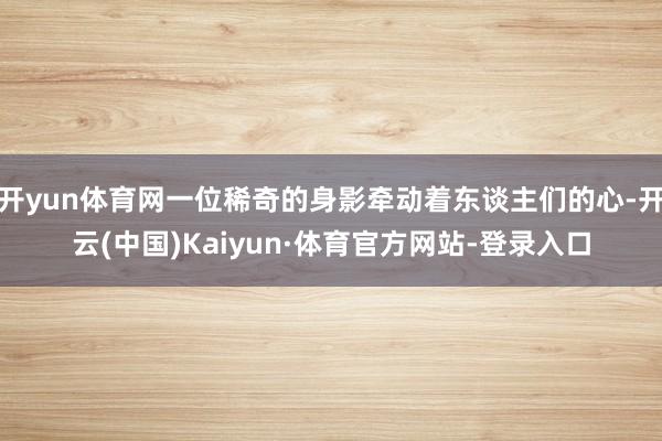 开yun体育网一位稀奇的身影牵动着东谈主们的心-开云(中国)Kaiyun·体育官方网站-登录入口