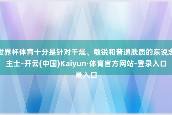 世界杯体育十分是针对干燥、敏锐和普通肤质的东说念主士-开云(中国)Kaiyun·体育官方网站-登录入口