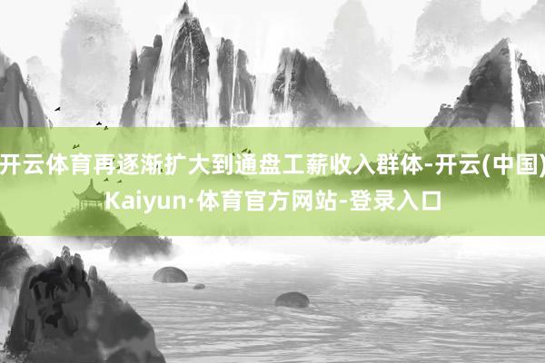 开云体育再逐渐扩大到通盘工薪收入群体-开云(中国)Kaiyun·体育官方网站-登录入口