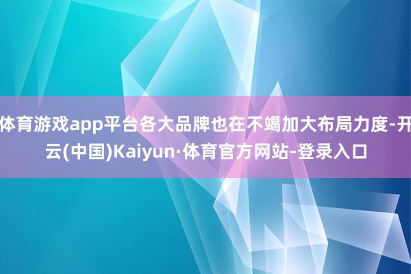 体育游戏app平台各大品牌也在不竭加大布局力度-开云(中国)Kaiyun·体育官方网站-登录入口