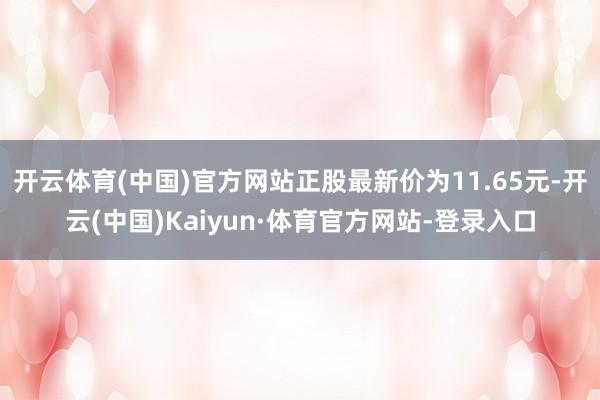 开云体育(中国)官方网站正股最新价为11.65元-开云(中国)Kaiyun·体育官方网站-登录入口