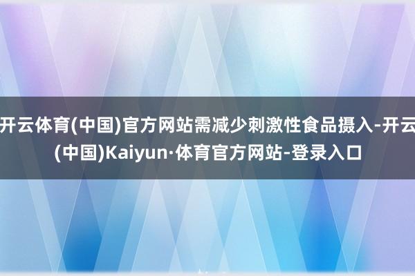 开云体育(中国)官方网站需减少刺激性食品摄入-开云(中国)Kaiyun·体育官方网站-登录入口