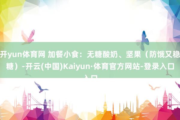 开yun体育网 加餐小食:无糖酸奶、坚果(防饿又稳糖)-开云(中国)Kaiyun·体育官方网站-登录入口