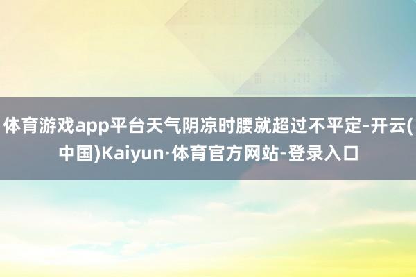 体育游戏app平台天气阴凉时腰就超过不平定-开云(中国)Kaiyun·体育官方网站-登录入口