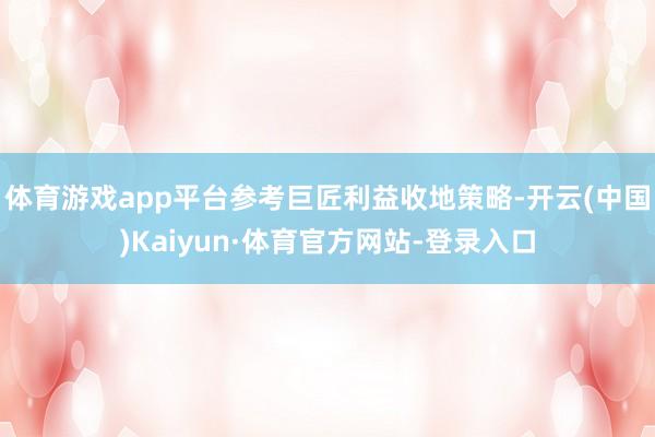 体育游戏app平台参考巨匠利益收地策略-开云(中国)Kaiyun·体育官方网站-登录入口