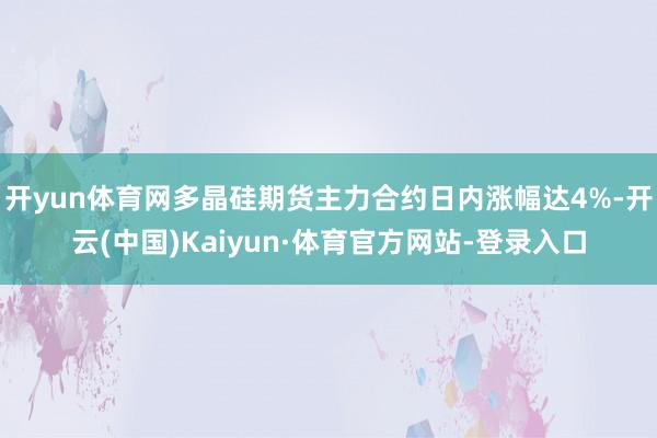 开yun体育网多晶硅期货主力合约日内涨幅达4%-开云(中国)Kaiyun·体育官方网站-登录入口