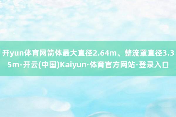 开yun体育网箭体最大直径2.64m、整流罩直径3.35m-开云(中国)Kaiyun·体育官方网站-登录入口