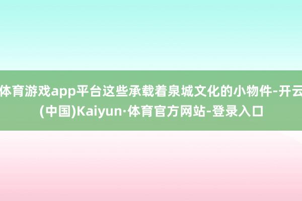 体育游戏app平台这些承载着泉城文化的小物件-开云(中国)Kaiyun·体育官方网站-登录入口