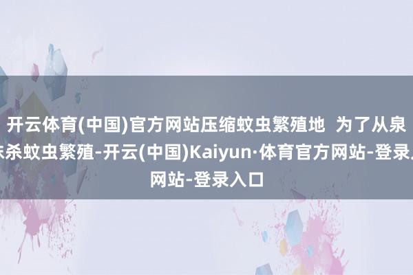 开云体育(中国)官方网站压缩蚊虫繁殖地 为了从泉源抹杀蚊虫繁殖-开云(中国)Kaiyun·体育官方网站-登录入口