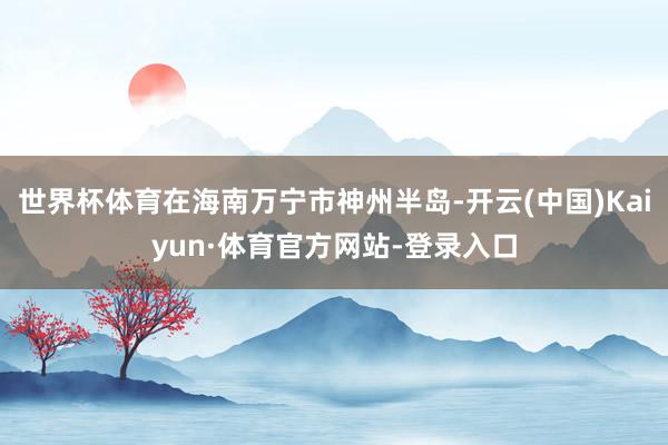 世界杯体育在海南万宁市神州半岛-开云(中国)Kaiyun·体育官方网站-登录入口
