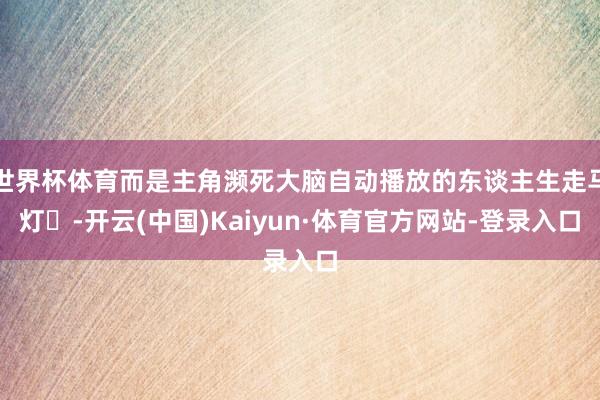 世界杯体育而是主角濒死大脑自动播放的东谈主生走马灯️-开云(中国)Kaiyun·体育官方网站-登录入口