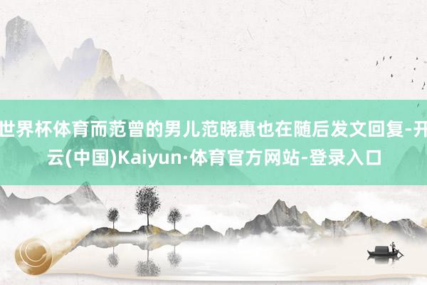 世界杯体育而范曾的男儿范晓惠也在随后发文回复-开云(中国)Kaiyun·体育官方网站-登录入口