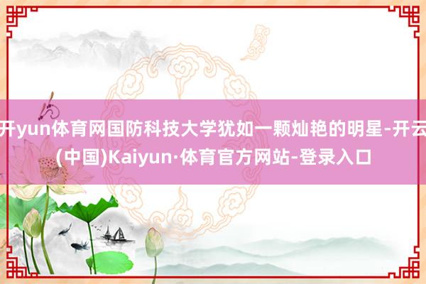 开yun体育网国防科技大学犹如一颗灿艳的明星-开云(中国)Kaiyun·体育官方网站-登录入口