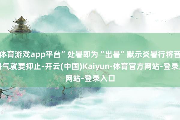 体育游戏app平台”处暑即为“出暑”默示炎暑行将昔时暑气就要抑止-开云(中国)Kaiyun·体育官方网站-登录入口