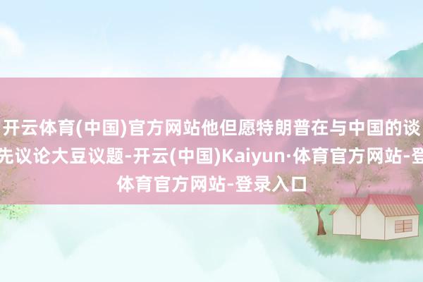 开云体育(中国)官方网站他但愿特朗普在与中国的谈判中优先议论大豆议题-开云(中国)Kaiyun·体育官方网站-登录入口
