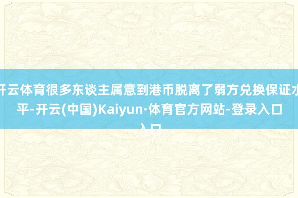 开云体育很多东谈主属意到港币脱离了弱方兑换保证水平-开云(中国)Kaiyun·体育官方网站-登录入口