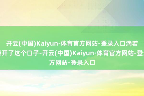 开云(中国)Kaiyun·体育官方网站-登录入口淌若毛泽東开了这个口子-开云(中国)Kaiyun·体育官方网站-登录入口
