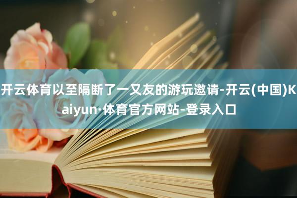 开云体育以至隔断了一又友的游玩邀请-开云(中国)Kaiyun·体育官方网站-登录入口