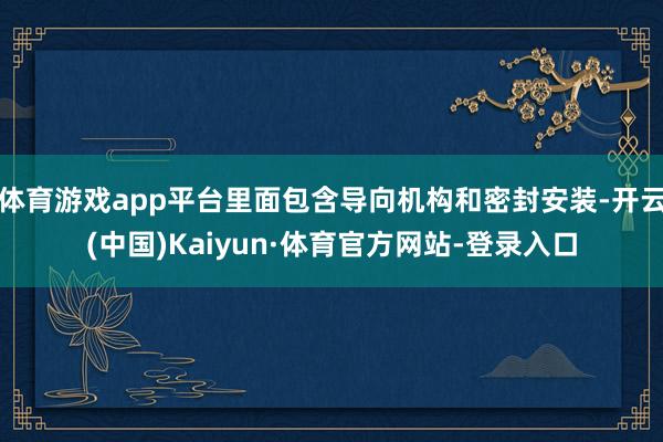 体育游戏app平台里面包含导向机构和密封安装-开云(中国)Kaiyun·体育官方网站-登录入口