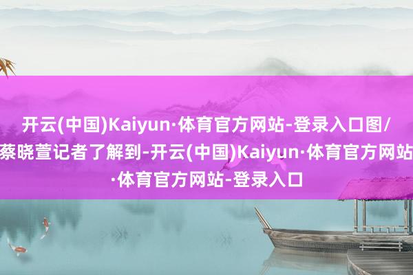 开云(中国)Kaiyun·体育官方网站-登录入口图/九派新闻 蔡晓萱记者了解到-开云(中国)Kaiyun·体育官方网站-登录入口