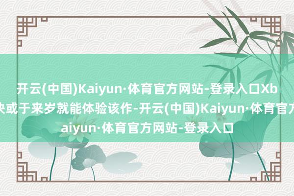 开云(中国)Kaiyun·体育官方网站-登录入口Xbox平台玩家最快或于来岁就能体验该作-开云(中国)Kaiyun·体育官方网站-登录入口