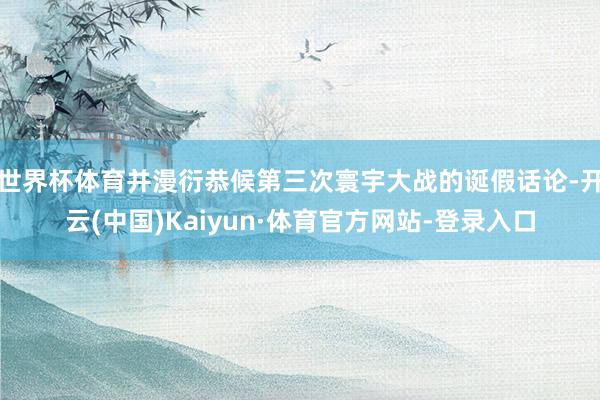 世界杯体育并漫衍恭候第三次寰宇大战的诞假话论-开云(中国)Kaiyun·体育官方网站-登录入口