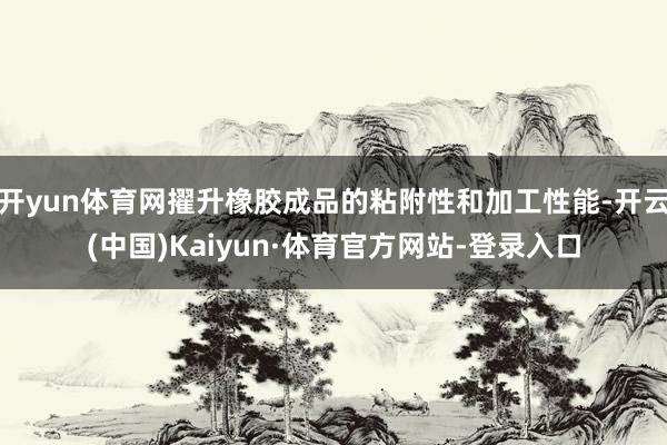 开yun体育网擢升橡胶成品的粘附性和加工性能-开云(中国)Kaiyun·体育官方网站-登录入口