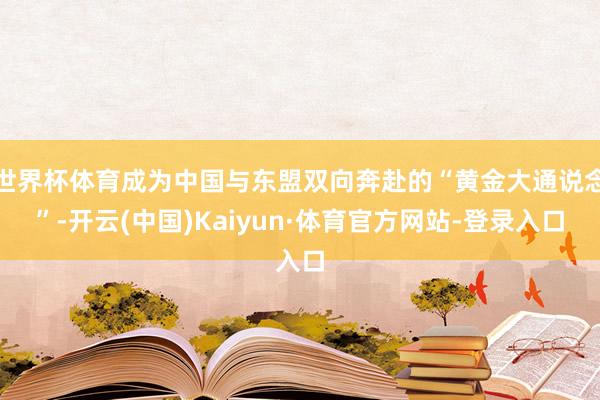 世界杯体育成为中国与东盟双向奔赴的“黄金大通说念”-开云(中国)Kaiyun·体育官方网站-登录入口