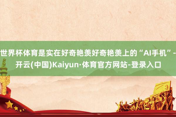 世界杯体育是实在好奇艳羡好奇艳羡上的“AI手机”-开云(中国)Kaiyun·体育官方网站-登录入口