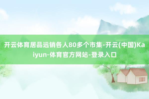 开云体育居品远销各人80多个市集-开云(中国)Kaiyun·体育官方网站-登录入口