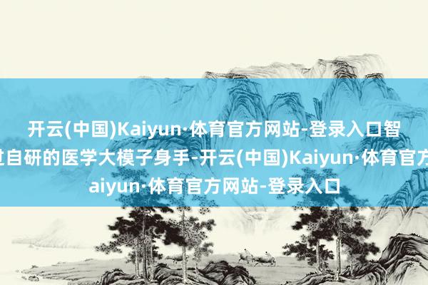 开云(中国)Kaiyun·体育官方网站-登录入口智诊科技但愿通过自研的医学大模子身手-开云(中国)Kaiyun·体育官方网站-登录入口
