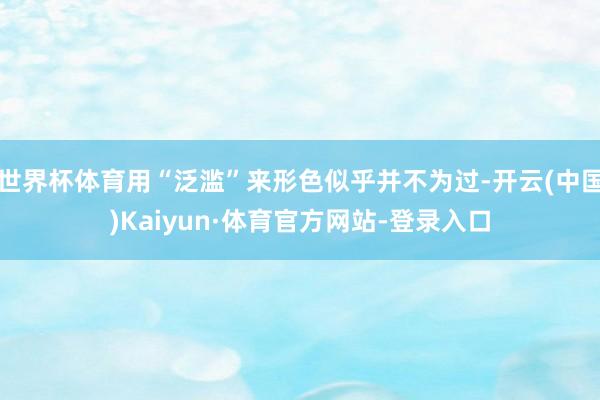 世界杯体育用“泛滥”来形色似乎并不为过-开云(中国)Kaiyun·体育官方网站-登录入口