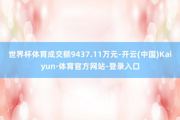 世界杯体育成交额9437.11万元-开云(中国)Kaiyun·体育官方网站-登录入口