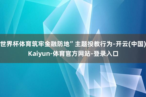 世界杯体育筑牢金融防地”主题投教行为-开云(中国)Kaiyun·体育官方网站-登录入口