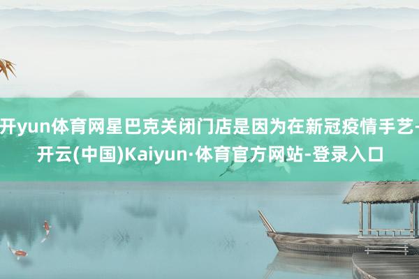 开yun体育网星巴克关闭门店是因为在新冠疫情手艺-开云(中国)Kaiyun·体育官方网站-登录入口