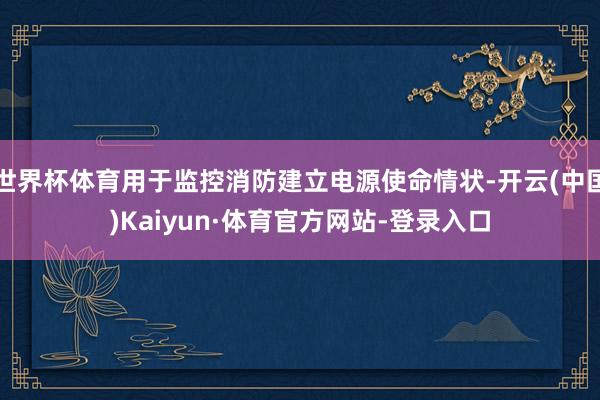世界杯体育用于监控消防建立电源使命情状-开云(中国)Kaiyun·体育官方网站-登录入口