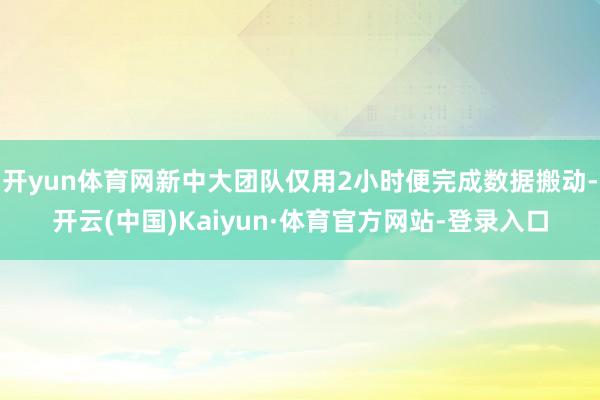 开yun体育网新中大团队仅用2小时便完成数据搬动-开云(中国)Kaiyun·体育官方网站-登录入口