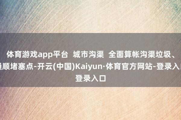 体育游戏app平台  城市沟渠  全面算帐沟渠垃圾、通顺堵塞点-开云(中国)Kaiyun·体育官方网站-登录入口
