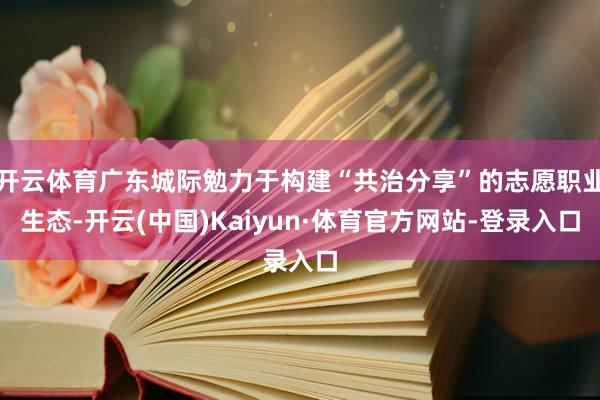 开云体育广东城际勉力于构建“共治分享”的志愿职业生态-开云(中国)Kaiyun·体育官方网站-登录入口