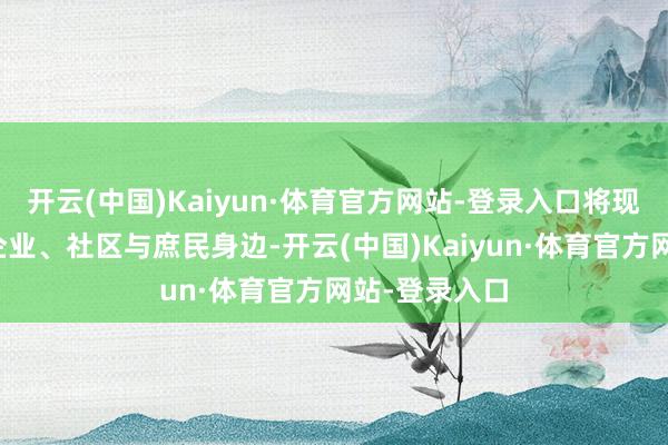 开云(中国)Kaiyun·体育官方网站-登录入口将现款常识送到企业、社区与庶民身边-开云(中国)Kaiyun·体育官方网站-登录入口