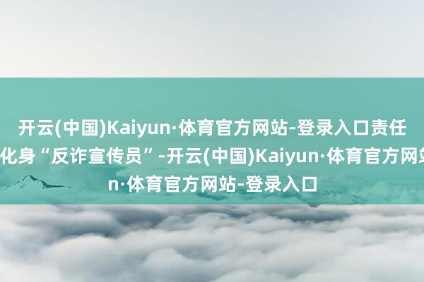开云(中国)Kaiyun·体育官方网站-登录入口责任主说念主员化身“反诈宣传员”-开云(中国)Kaiyun·体育官方网站-登录入口