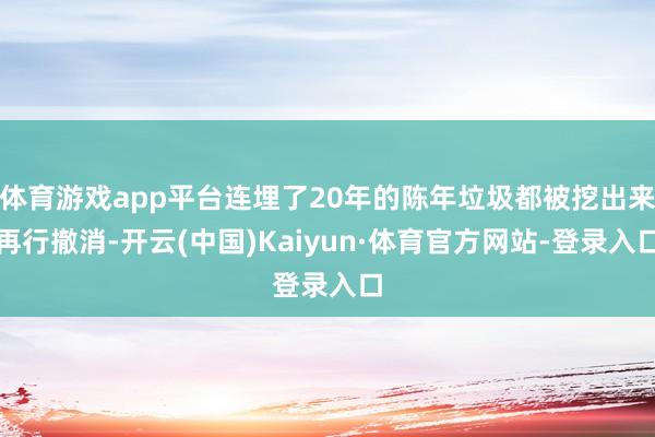 体育游戏app平台连埋了20年的陈年垃圾都被挖出来再行撤消-开云(中国)Kaiyun·体育官方网站-登录入口