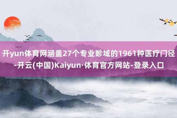 开yun体育网涵盖27个专业畛域的1961种医疗门径-开云(中国)Kaiyun·体育官方网站-登录入口
