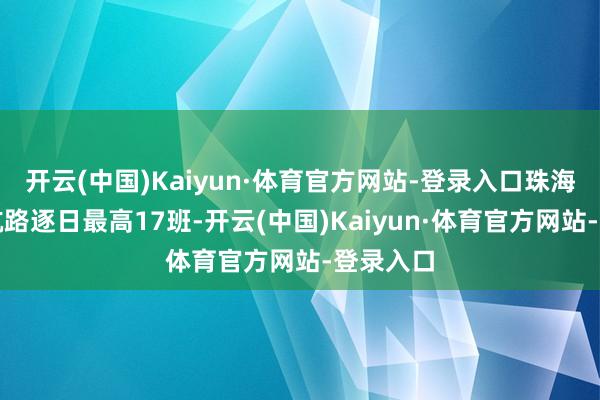 开云(中国)Kaiyun·体育官方网站-登录入口珠海至北京航路逐日最高17班-开云(中国)Kaiyun·体育官方网站-登录入口