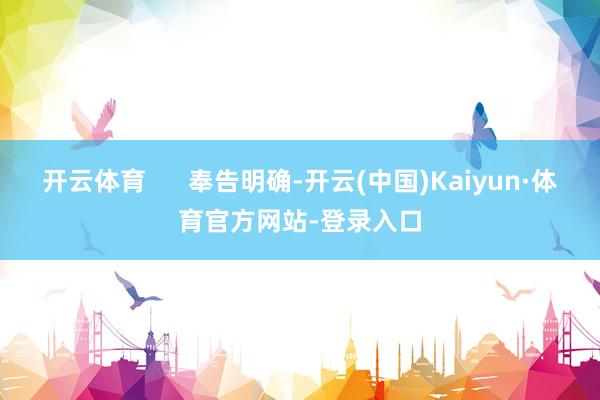 开云体育      奉告明确-开云(中国)Kaiyun·体育官方网站-登录入口
