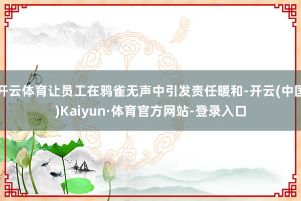 开云体育让员工在鸦雀无声中引发责任暖和-开云(中国)Kaiyun·体育官方网站-登录入口