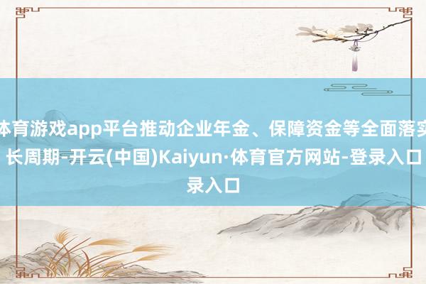体育游戏app平台推动企业年金、保障资金等全面落实长周期-开云(中国)Kaiyun·体育官方网站-登录入口