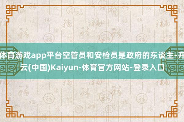 体育游戏app平台空管员和安检员是政府的东谈主-开云(中国)Kaiyun·体育官方网站-登录入口
