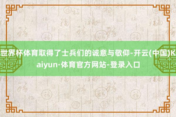 世界杯体育取得了士兵们的诚意与敬仰-开云(中国)Kaiyun·体育官方网站-登录入口