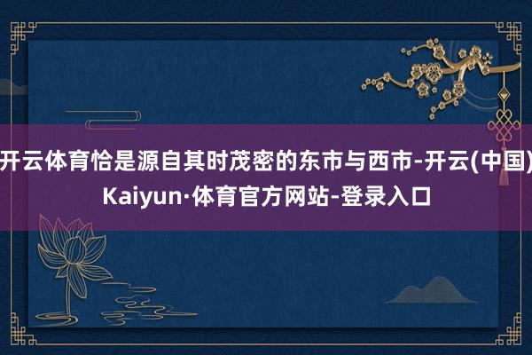 开云体育恰是源自其时茂密的东市与西市-开云(中国)Kaiyun·体育官方网站-登录入口